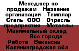 Менеджер по продажам › Название организации ­ Темплар Сталь, ООО › Отрасль предприятия ­ Металлы › Минимальный оклад ­ 80 000 - Все города Работа » Вакансии   . Калининградская обл.,Приморск г.